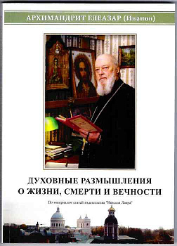 Духовные размышления о жизни, смерти и вечности. Архимандрит Елеазар (Иванов)