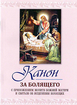Канон за болящего. С приложением молитв Божией Матери и святым об исцелении болящих