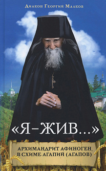 Я - жив… Архимандрит Афиноген (Агапов). Диакон Георгий Малков