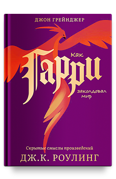 Как Гарри заколдовал мир. Скрытые смыслы произведений Дж. К. Роулинг