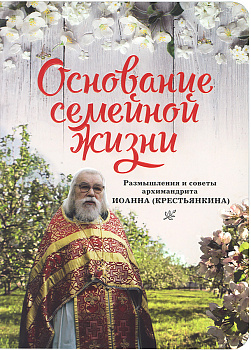 Основание семейной жизни. Размышления и советы архимандрита Иоанна (Крестьянкина)