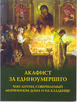 Акафист за единоумершего. Чин литии, совершаемый мирянином дома и на кладбище